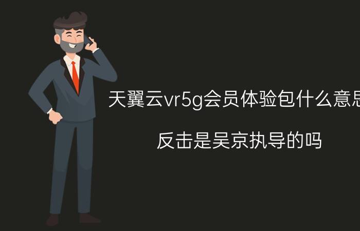 天翼云vr5g会员体验包什么意思 反击是吴京执导的吗？